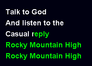 Talk to God
And listen to the

Casual reply

Rocky Mountain High
Rocky Mountain High