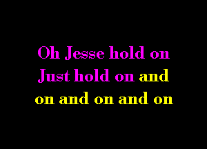 Oh Jesse hold on
Just hold on and
on and on and on

g