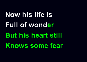 Now his life is
Full of wonder

But his heart still
Knows some fear
