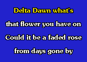 Delta Dawn what's

that flower you have on
Could it be a faded rose

from days gone by