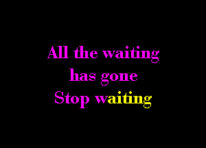 All the waiting
has gone

Stop waiiing