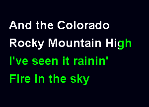 And the Colorado
Rocky Mountain High

I've seen it rainin'
Fire in the sky