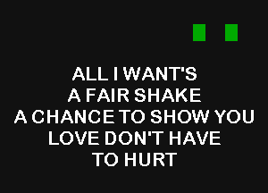 ALL I WANT'S
A FAIR SHAKE

A CHANCE TO SHOW YOU
LOVE DON'T HAVE
TO HURT