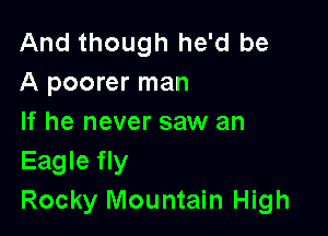 And though he'd be
A poorer man

If he never saw an
Eagle fly
Rocky Mountain High
