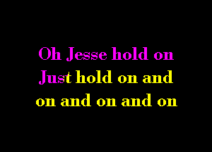 Oh Jesse hold on
Just hold on and
on and on and on

g