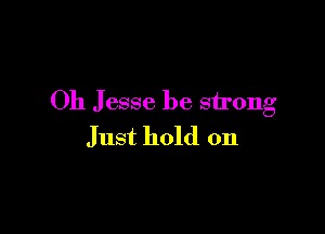 Oh Jesse be strong

Just hold on