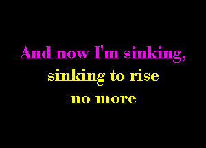 And now I'm sinking,
sinking to rise
110 more