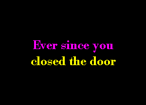 Ever since you

closed the door