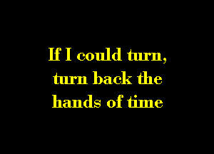 If I could turn,

turn back the
hands of time