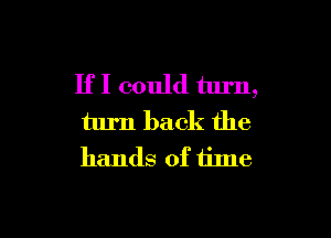 If I could turn,

turn back the
hands of time