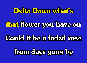 Delta Dawn what's

that flower you have on
Could it be a faded rose

from days gone by