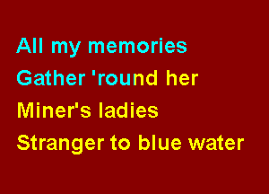 All my memories
Gather 'round her

Miner's ladies
Stranger to blue water