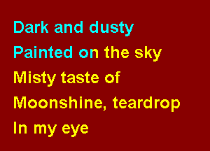 Dark and dusty
Painted on the sky

Misty taste of
Moonshine, teardrop
In my eye
