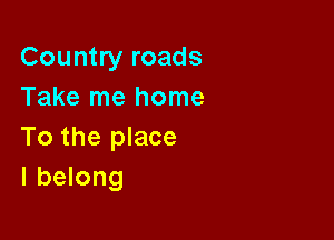 Country roads
Take me home

To the place
I belong