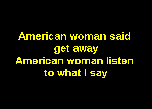 American woman said
get away

American woman listen
to what I say