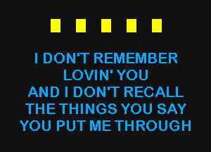 EIEIEIDEI

I DON'T REMEMBER
LOVIN'YOU
AND I DON'T RECALL
THETHINGS YOU SAY
YOU PUT METHROUGH