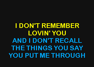 I DON'T REMEMBER
LOVIN'YOU
AND I DON'T RECALL
THETHINGS YOU SAY
YOU PUT METHROUGH