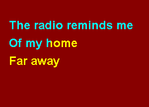 The radio reminds me
Of my home

Far away