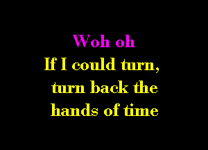 Vv'oh 011
If I could turn,

turn back the
hands of time