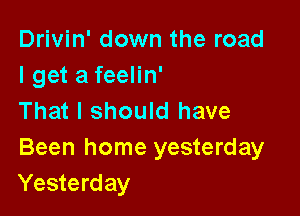 Drivin' down the road
I get a feelin'

That I should have
Been home yesterday
Yesterday