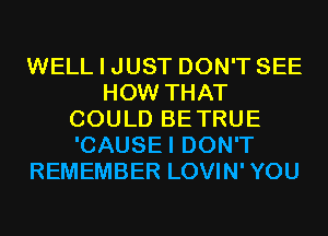 WELL I JUST DON'T SEE
HOW THAT
COULD BETRUE
'CAUSEI DON'T
REMEMBER LOVIN'YOU