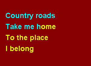 Country roads
Take me home

To the place
I belong