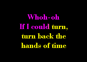 VVhoh-oh
If I could turn,
turn back the
hands of time

Q