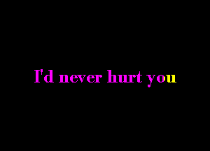 I'd never hurt you