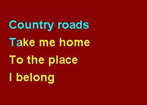 Country roads
Take me home

To the place
I belong