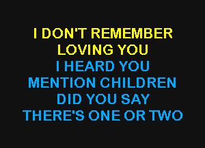 I DON'T REMEMBER
LOVING YOU
I HEARD YOU
MENTION CHILDREN
DID YOU SAY
THERE'S ONE OR TWO