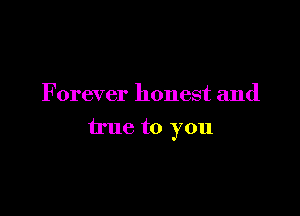 Forever honest and

true to you