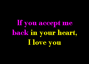 If you accept me
back in your heart,
I love you