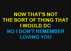 NOW THAT'S NOT
THE SORT 0F THING THAT
IWOULD D0
NO I DON'T REMEMBER
LOVING YOU