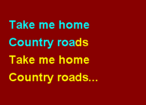 Take me home
Country roads

Take me home
Country roads...