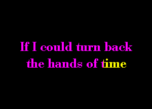 If I could turn back
the hands of time