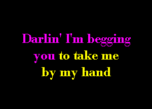 Darlin' I'm begging

you to take me

by my hand