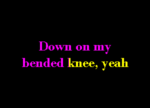 Down on my

bended knee, yeah
