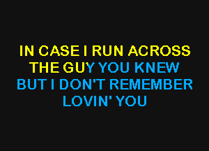 IN CASEI RUN ACROSS
THEGUYYOU KNEW
BUTI DON'T REMEMBER
LOVIN'YOU