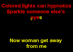 Colored lights can hypnotize
Sparkle someone else's

eyes

Now woman get away
from me