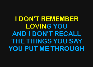 I DON'T REMEMBER
LOVING YOU
AND I DON'T RECALL
THETHINGS YOU SAY
YOU PUT METHROUGH
