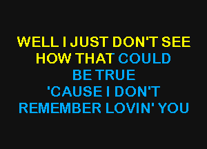 WELL I JUST DON'T SEE
HOW THAT COULD
BETRUE
'CAUSEI DON'T
REMEMBER LOVIN'YOU