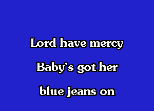 Lord have mercy

Baby's got her

blue jeans on