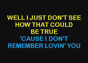 WELL I JUST DON'T SEE
HOW THAT COULD
BETRUE
'CAUSEI DON'T
REMEMBER LOVIN'YOU