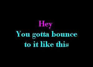 Hey

You gotta bounce
to it like this