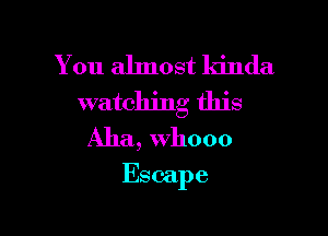 You almost kinda
watching this
Aha, whooo

Escape