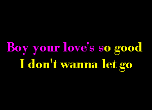 Boy your love's so good

I don't wanna let go