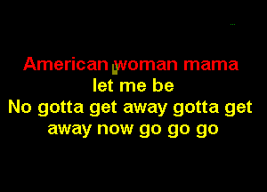 American woman mama
let me be
No gotta get away gotta get
away now go go go