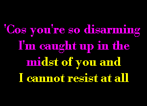 'Cos you're so disarming
I'm caught up in the
midst of you and
I cannot resist at all