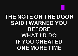 THE NOTE ON THE DOOR
SAID IWARNED YOU
BEFORE
WHAT I'D D0
IFYOU CHEATED
ONEMORETIME