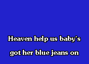 Heaven help us baby's

got her blue jeans on